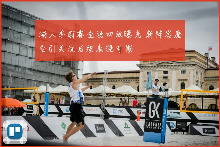 湖人季前赛全场回放曝光 新阵容磨合引关注后续表现可期