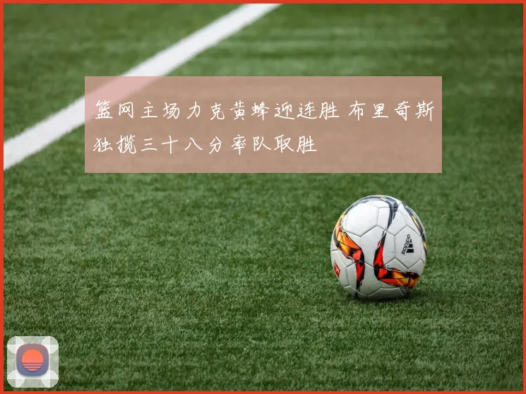篮网主场力克黄蜂迎连胜 布里奇斯独揽三十八分率队取胜