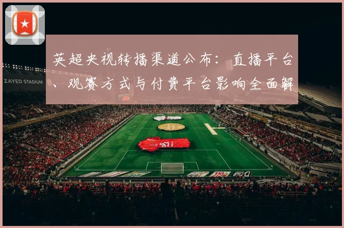 英超央视转播渠道公布：直播平台、观赛方式与付费平台影响全面解读