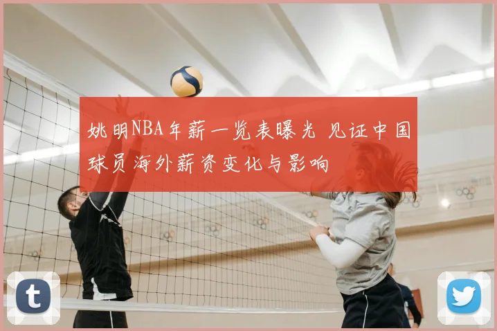 姚明NBA年薪一览表曝光 见证中国球员海外薪资变化与影响