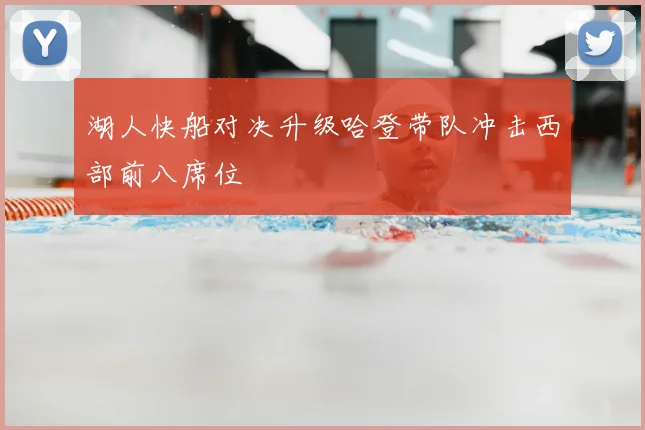 湖人快船对决升级哈登带队冲击西部前八席位