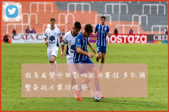 俄乌局势升级影响欧洲赛程 多队调整备战方案待观察