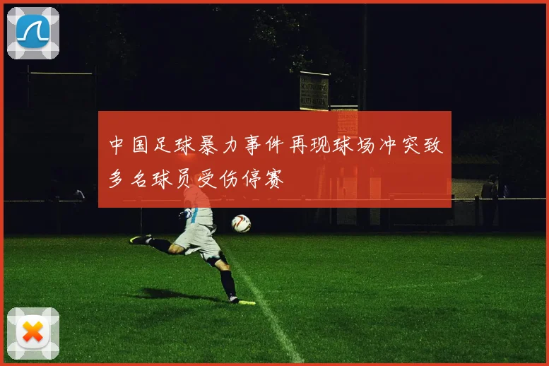中国足球暴力事件再现球场冲突致多名球员受伤停赛