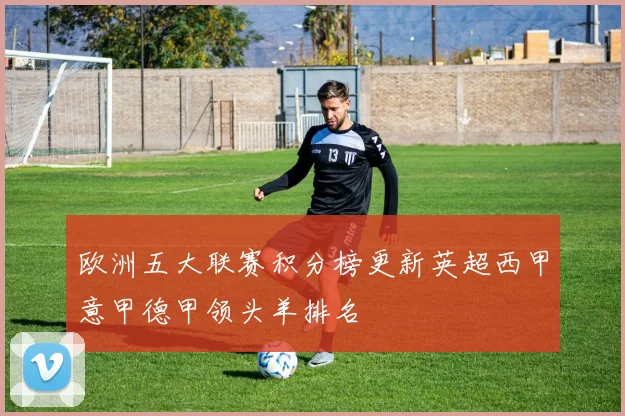 欧洲五大联赛积分榜更新英超西甲意甲德甲领头羊排名