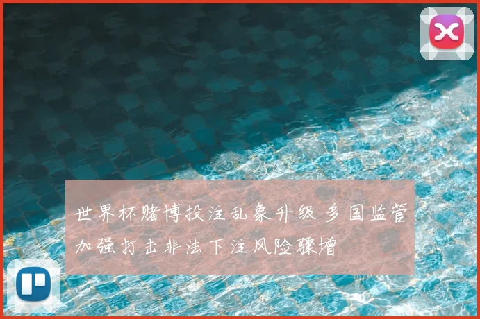 世界杯赌博投注乱象升级 多国监管加强打击非法下注风险骤增